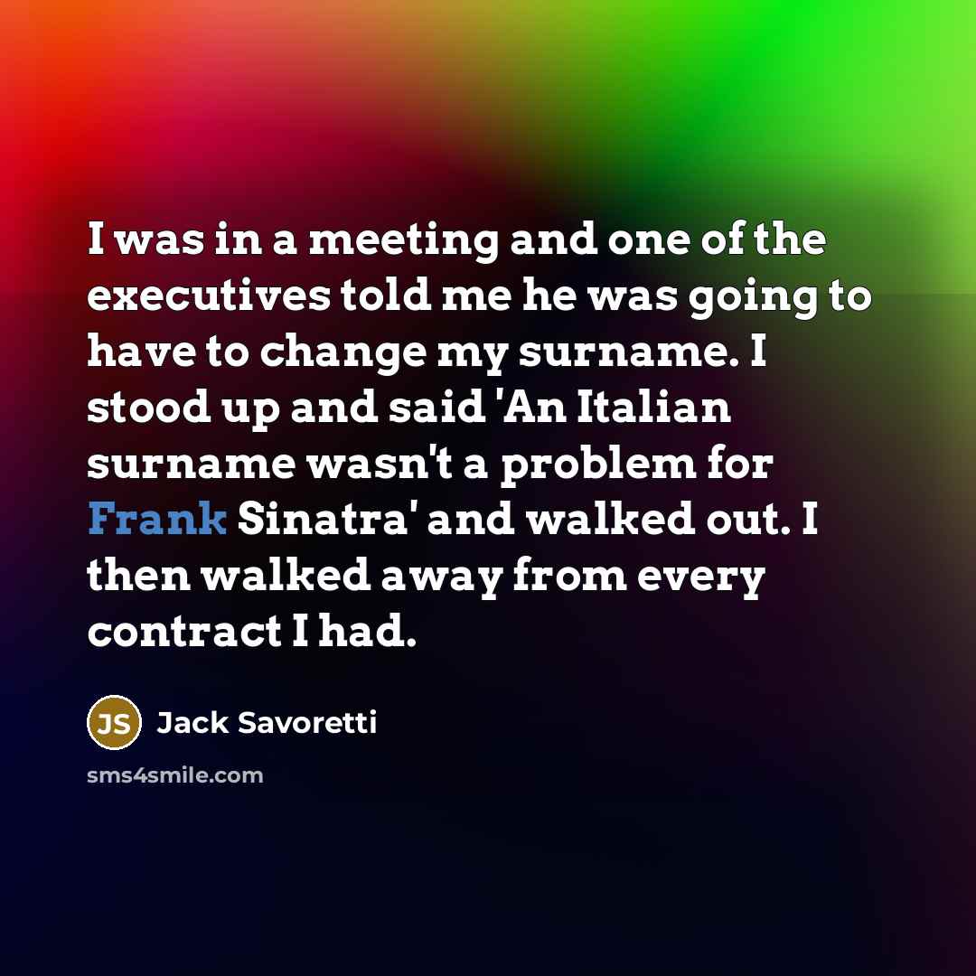 “I was in a meeting and one of the executives told me he was going to have to change my surname. I stood up and said 'An Italian surname wasn't a problem for Frank Sinatra' and walked out. I then walked away from every contract I had.” quote by Jack Savoretti