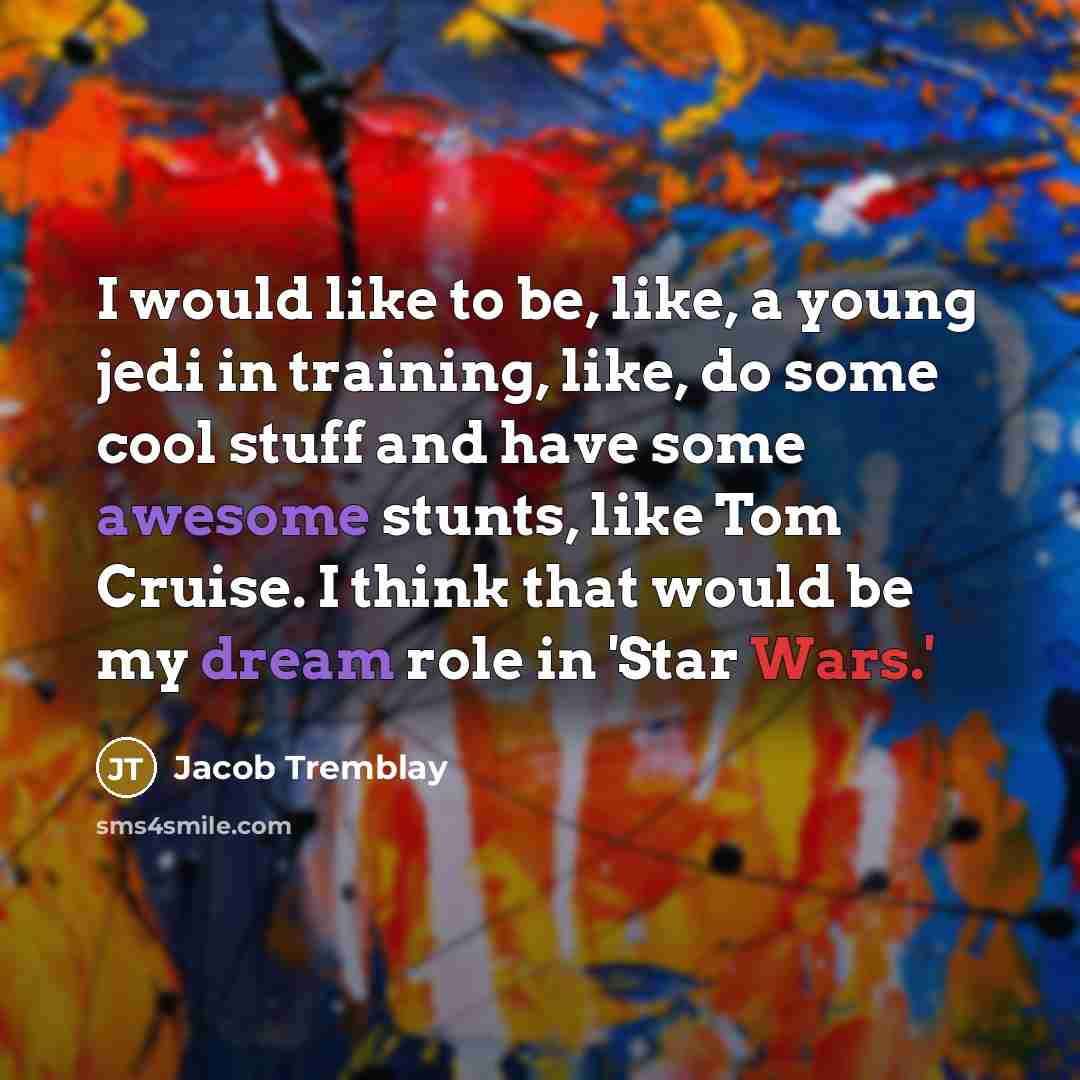 “I would like to be, like, a young jedi in training, like, do some cool stuff and have some awesome stunts, like Tom Cruise. I think that would be my dream role in 'Star Wars.'” quote by Jacob Tremblay
