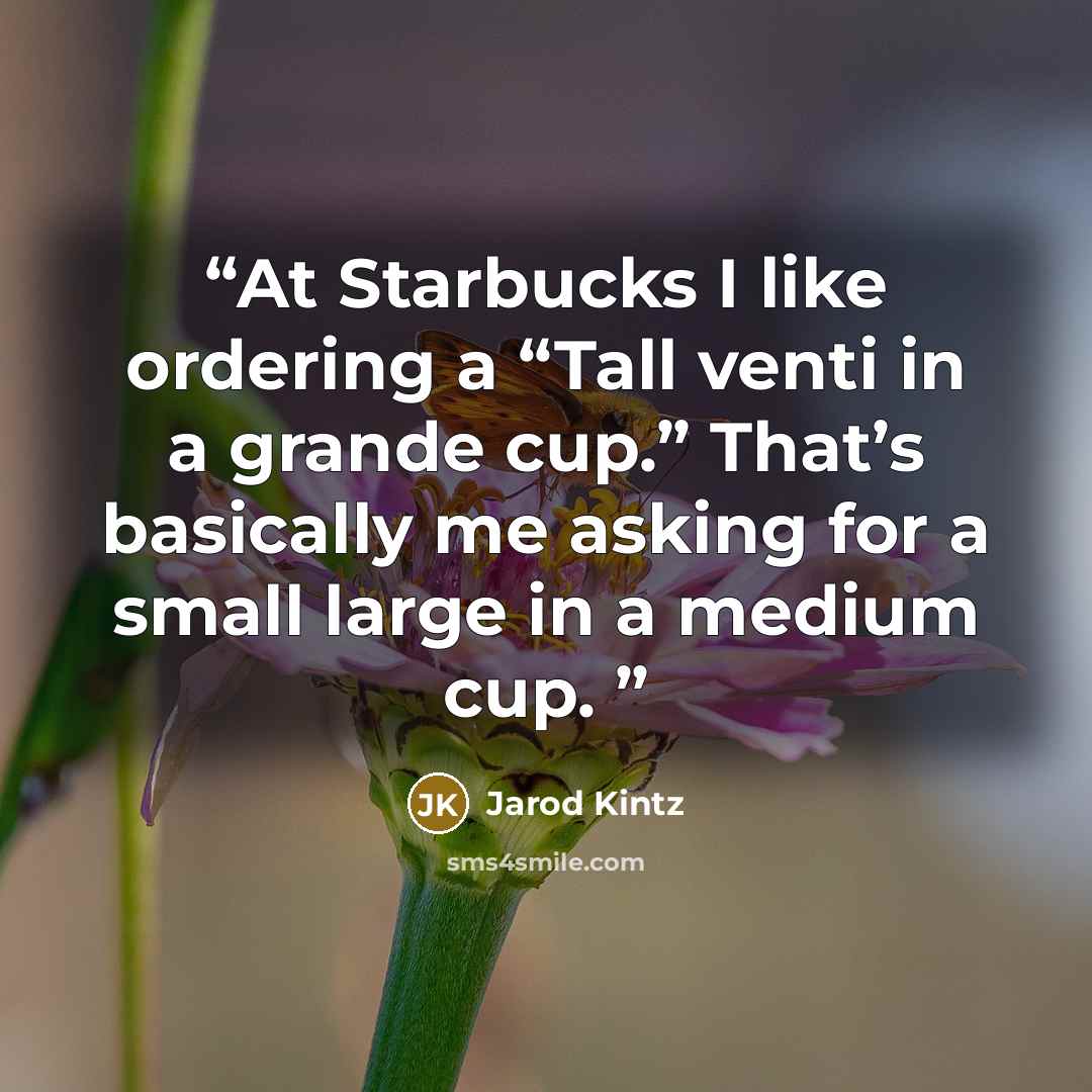 “At Starbucks I like ordering a “Tall venti in a grande cup.” That’s basically me asking for a small large in a medium cup.” quote by Jarod Kintz