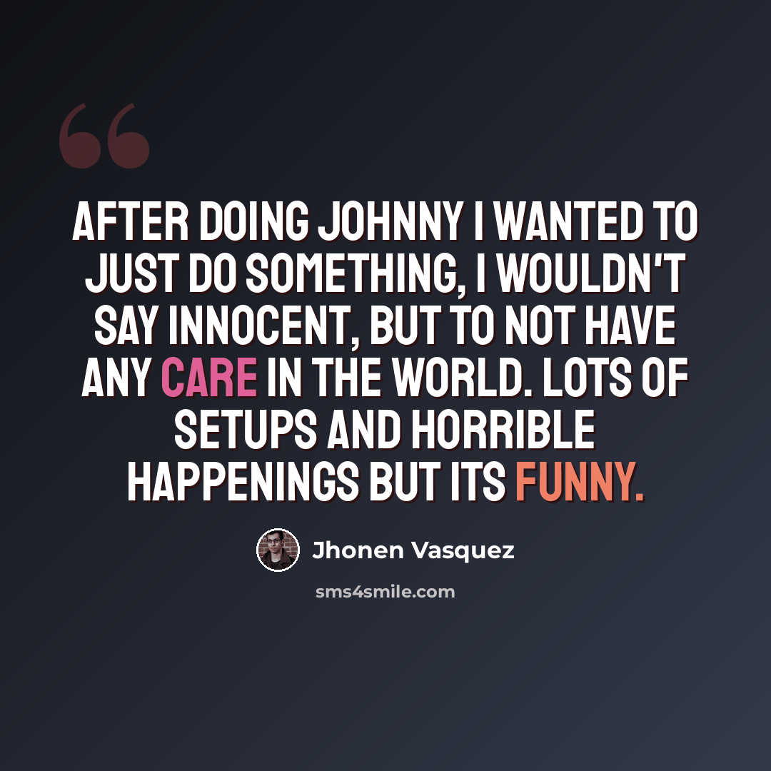 “After doing Johnny I wanted to just do something, I wouldn't say innocent, but to not have any care in the world. Lots of setups and horrible happenings but its funny.” quote by Jhonen Vasquez
