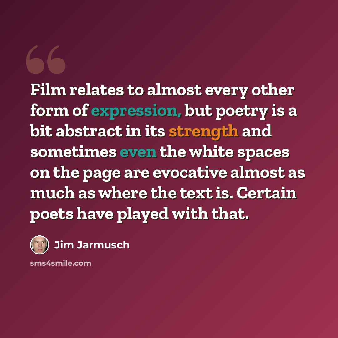 “Film relates to almost every other form of expression, but poetry is a bit abstract in its strength and sometimes even the white spaces on the page are evocative almost as much as where the text is. Certain poets have played with that.” quote by Jim Jarmusch