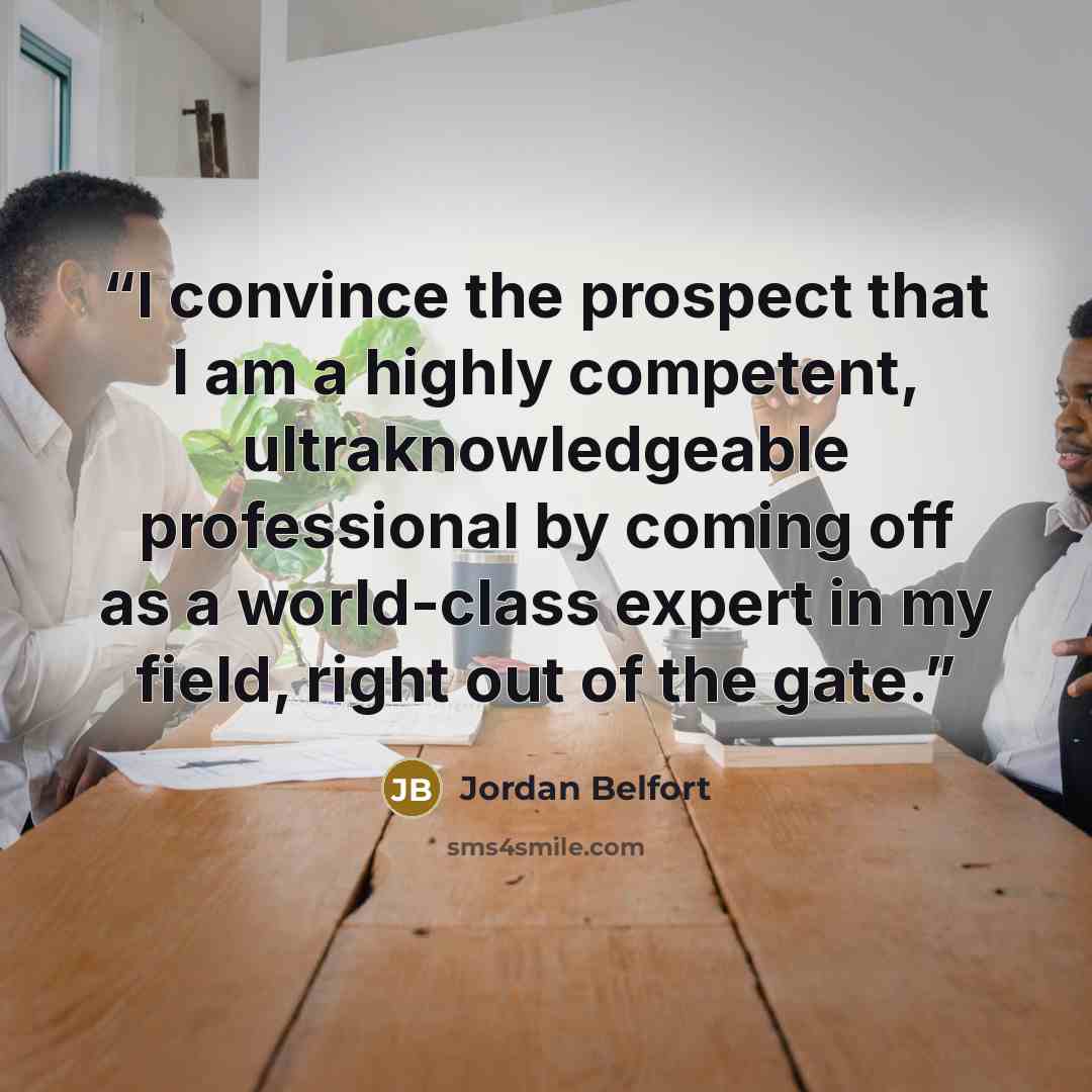 “I convince the prospect that I am a highly competent, ultraknowledgeable professional by coming off as a world-class expert in my field, right out of the gate.” quote by Jordan Belfort