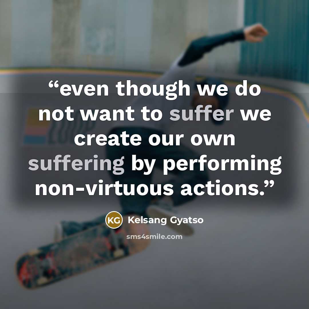 “even though we do not want to suffer we create our own suffering by performing non-virtuous actions.” quote by Kelsang Gyatso