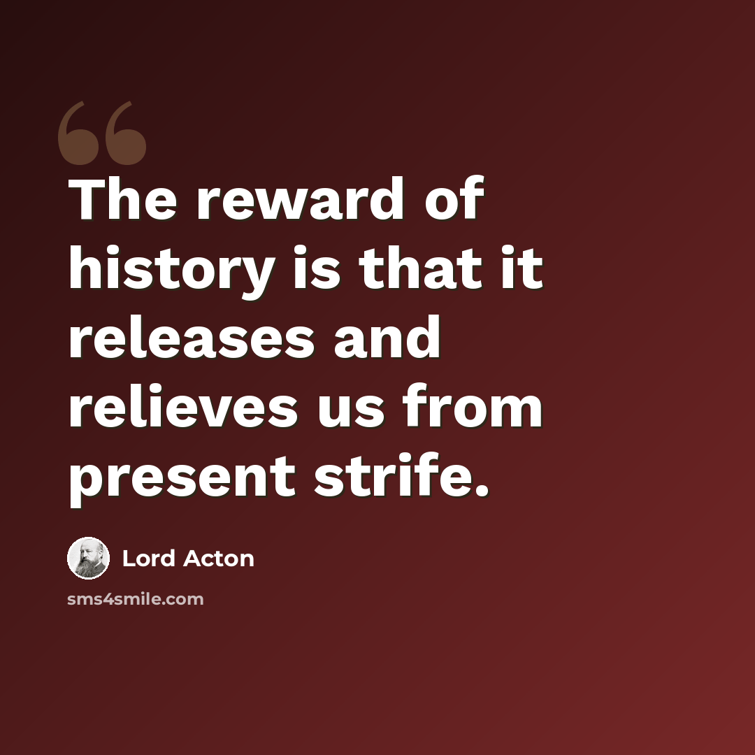 “The reward of history is that it releases and relieves us from present strife.” quote by Lord Acton