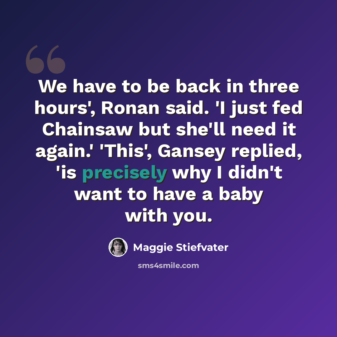 “We have to be back in three hours', Ronan said. 'I just fed Chainsaw but she'll need it again.' 'This', Gansey replied, 'is precisely why I didn't want to have a baby with you.” quote by Maggie Stiefvater