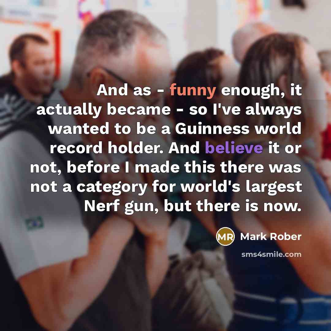 “And as - funny enough, it actually became - so I've always wanted to be a Guinness world record holder. And believe it or not, before I made this there was not a category for world's largest Nerf gun, but there is now.” quote by Mark Rober