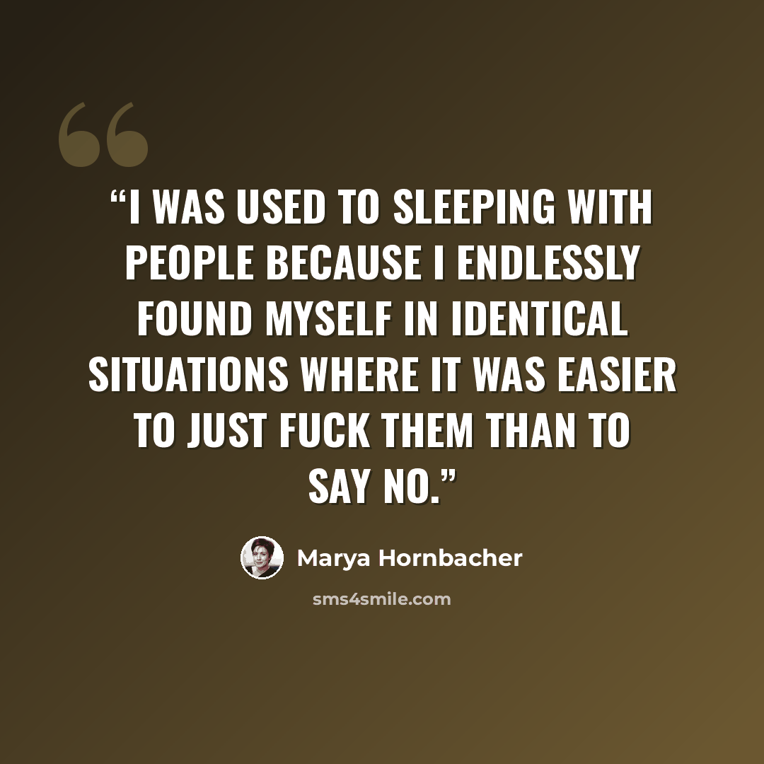 “I was used to sleeping with people because I endlessly found myself in identical situations where it was easier to just fuck them than to say no.” quote by Marya Hornbacher