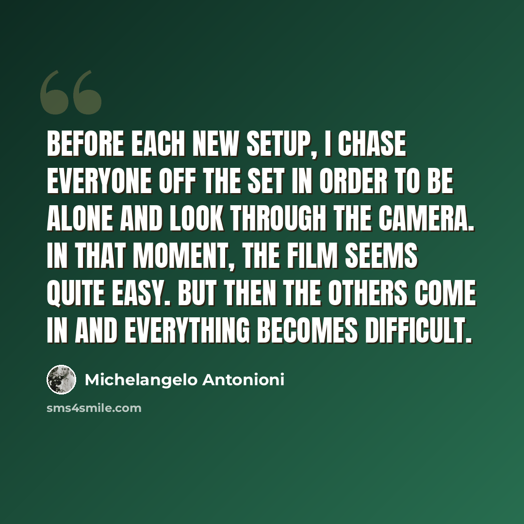 “Before each new setup, I chase everyone off the set in order to be alone and look through the camera. In that moment, the film seems quite easy. But then the others come in and everything becomes difficult.” quote by Michelangelo Antonioni