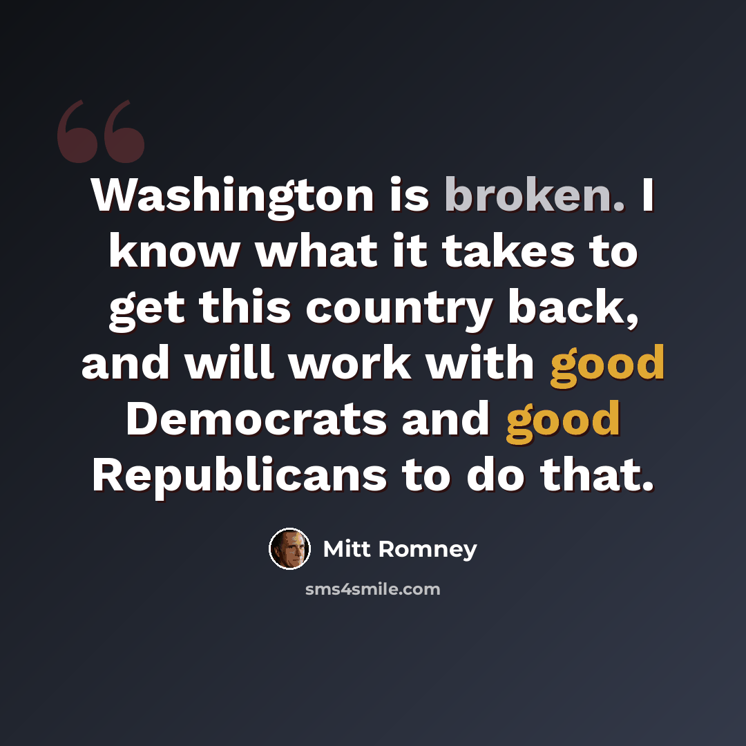 “Washington is broken. I know what it takes to get this country back, and will work with good Democrats and good Republicans to do that.” quote by Mitt Romney