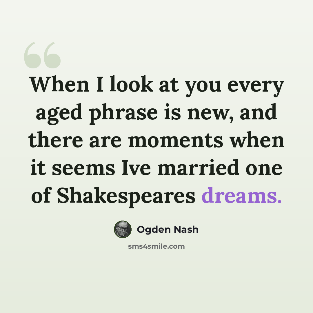 “When I look at you every aged phrase is new, and there are moments when it seems Ive married one of Shakespeares dreams.” quote by Ogden Nash