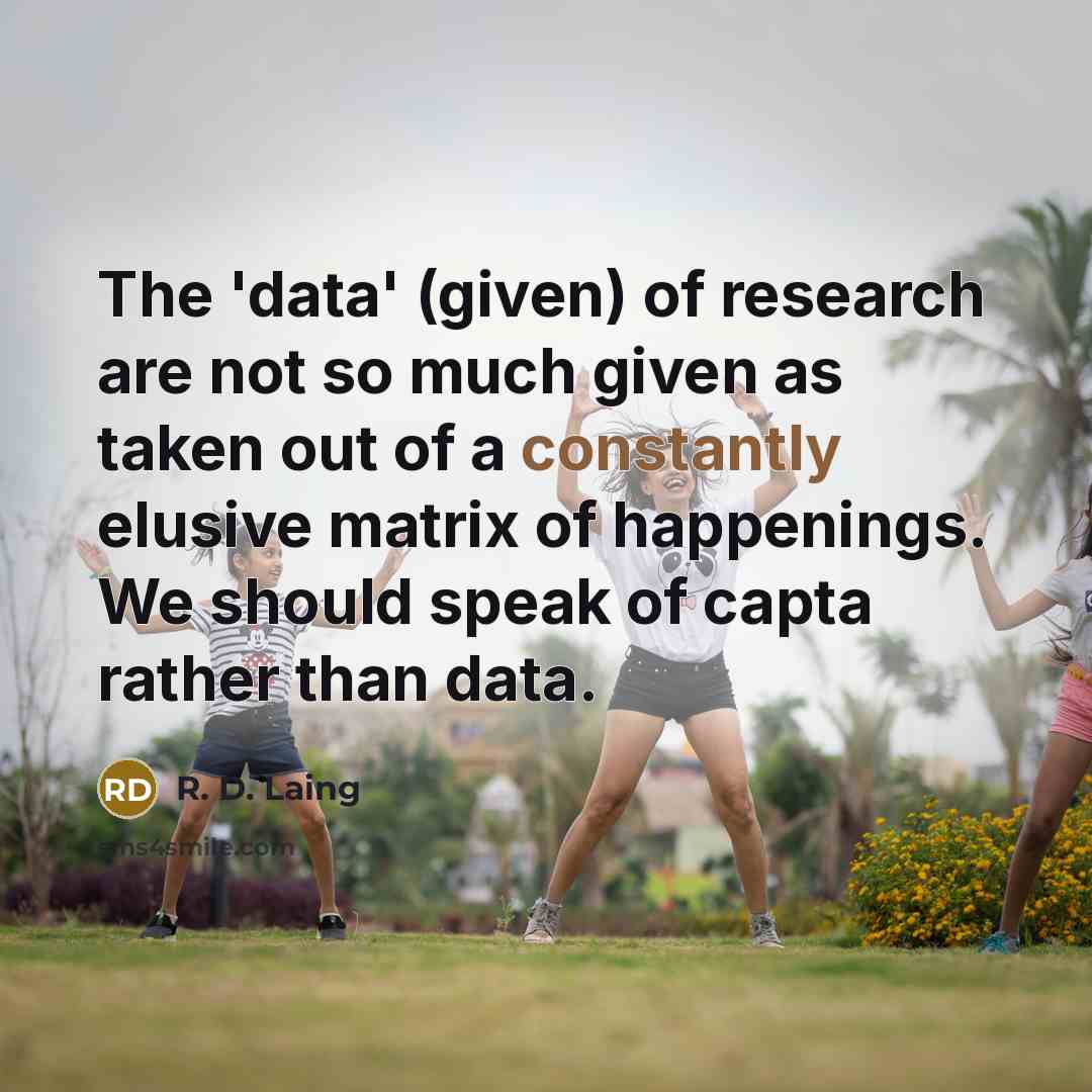 “The 'data' (given) of research are not so much given as taken out of a constantly elusive matrix of happenings. We should speak of capta rather than data.” quote by R. D. Laing