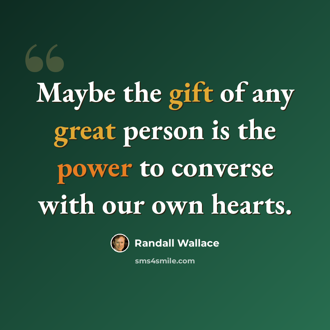 “Maybe the gift of any great person is the power to converse with our own hearts.” quote by Randall Wallace