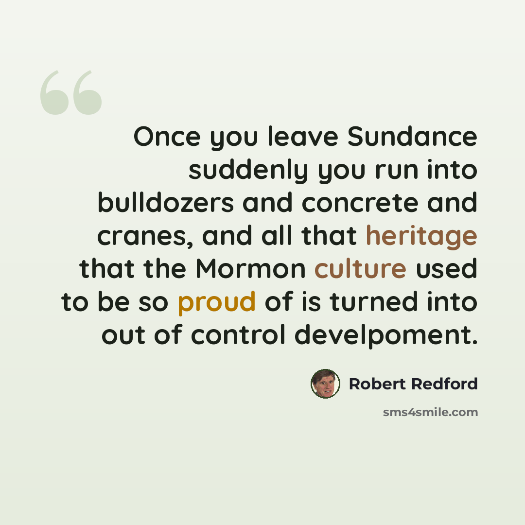 “Once you leave Sundance suddenly you run into bulldozers and concrete and cranes, and all that heritage that the Mormon culture used to be so proud of is turned into out of control develpoment.” quote by Robert Redford