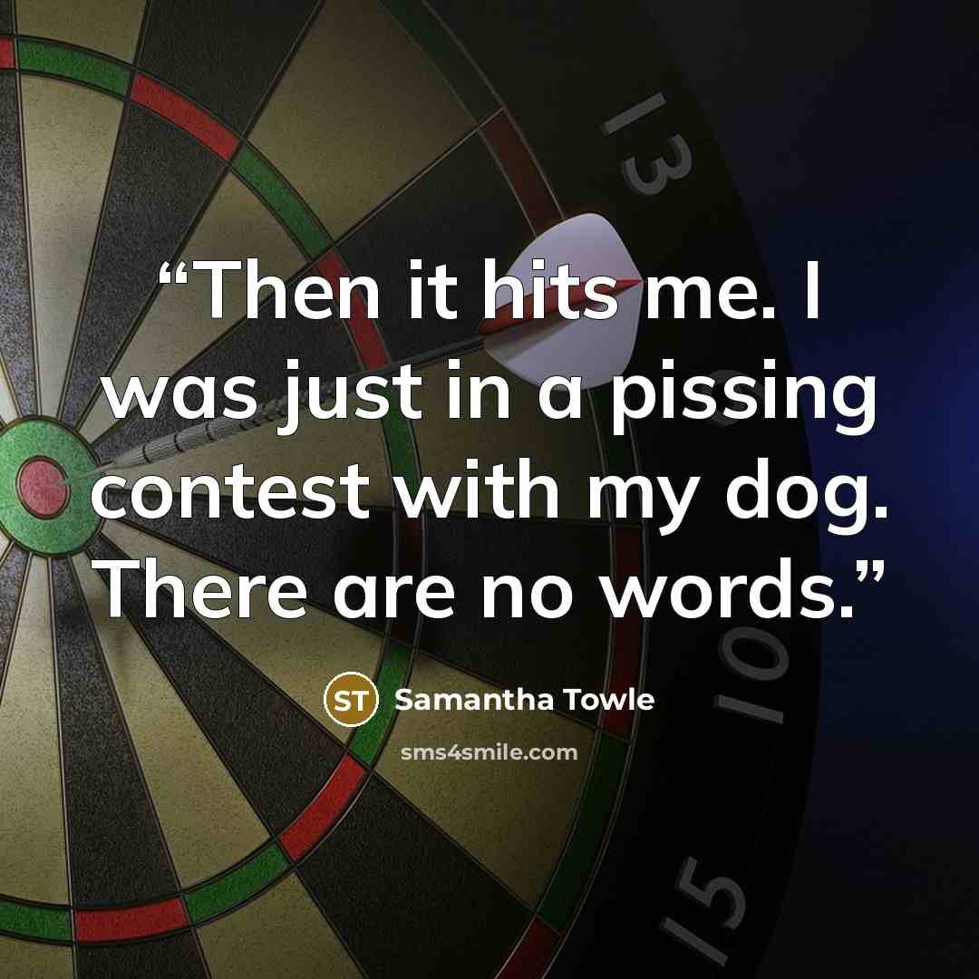 “Then it hits me. I was just in a pissing contest with my dog. There are no words.” quote by Samantha Towle