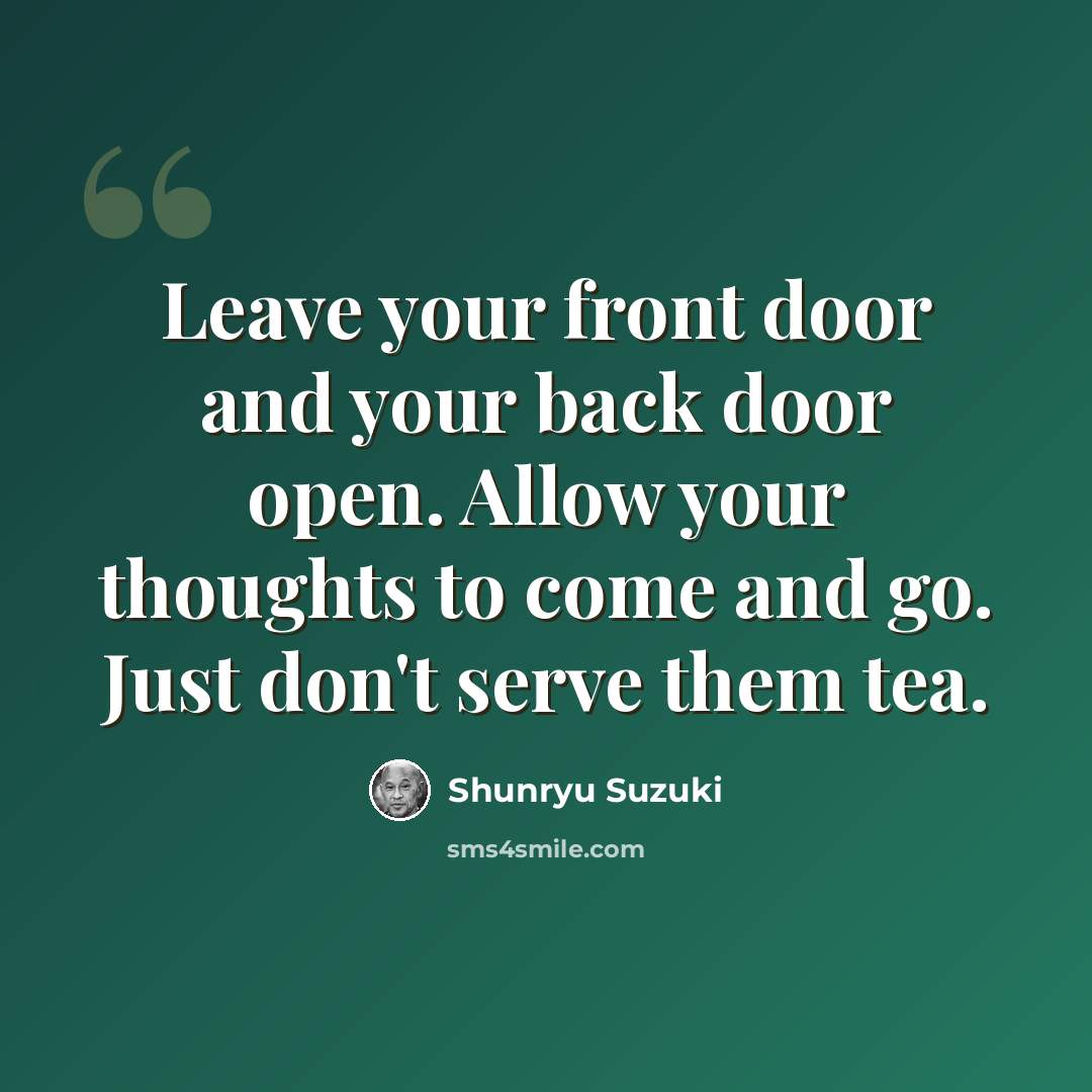 “Leave your front door and your back door open. Allow your thoughts to come and go. Just don't serve them tea.” quote by Shunryu Suzuki