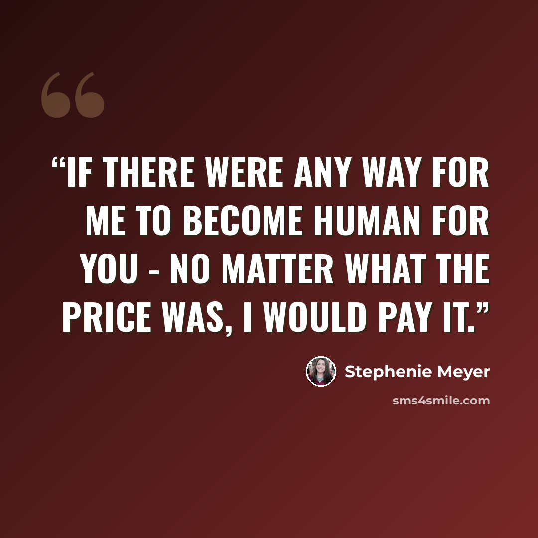 “If there were any way for me to become human for you - no matter what the price was, I would pay it.” quote by Stephenie Meyer