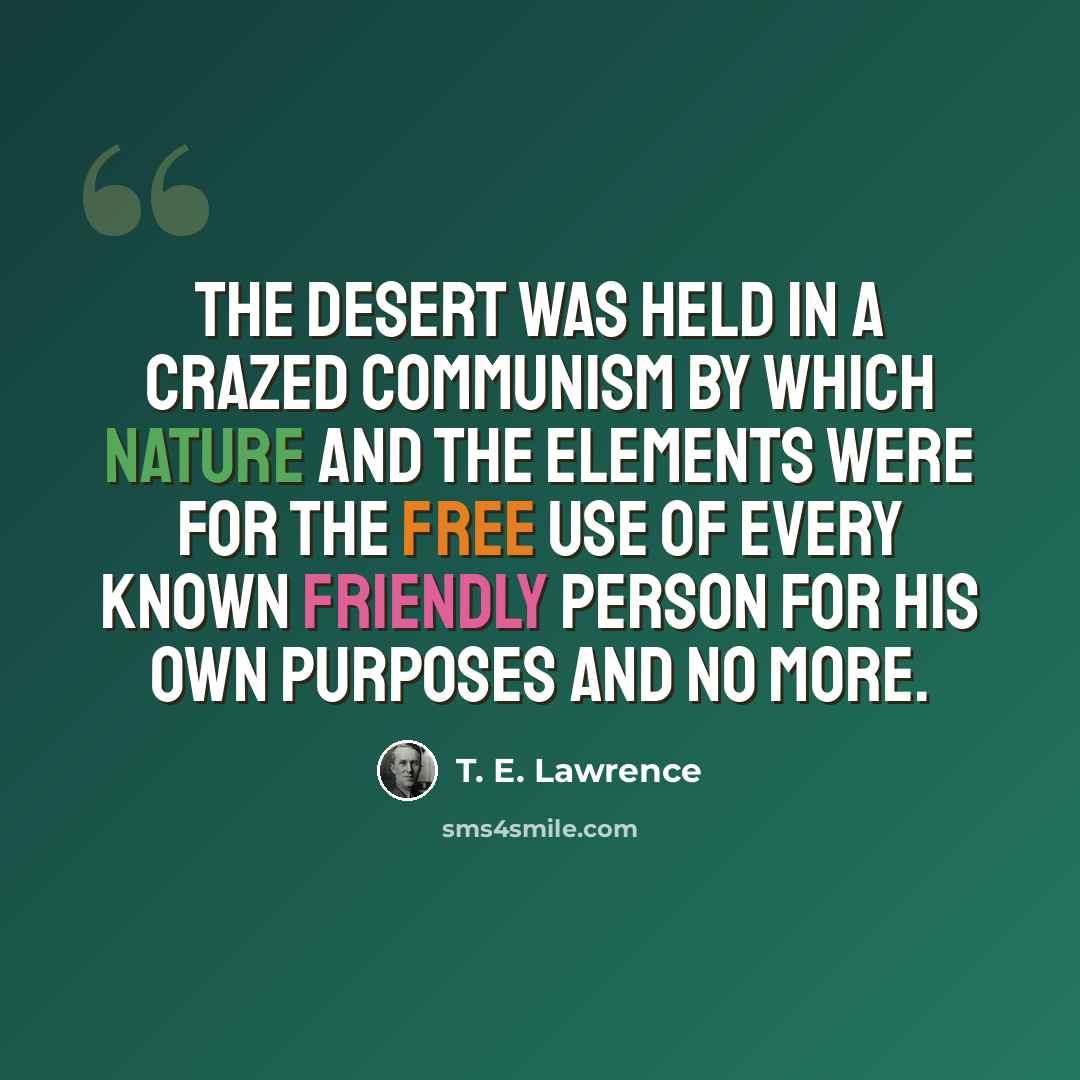“The desert was held in a crazed communism by which Nature and the elements were for the free use of every known friendly person for his own purposes and no more.” quote by T. E. Lawrence