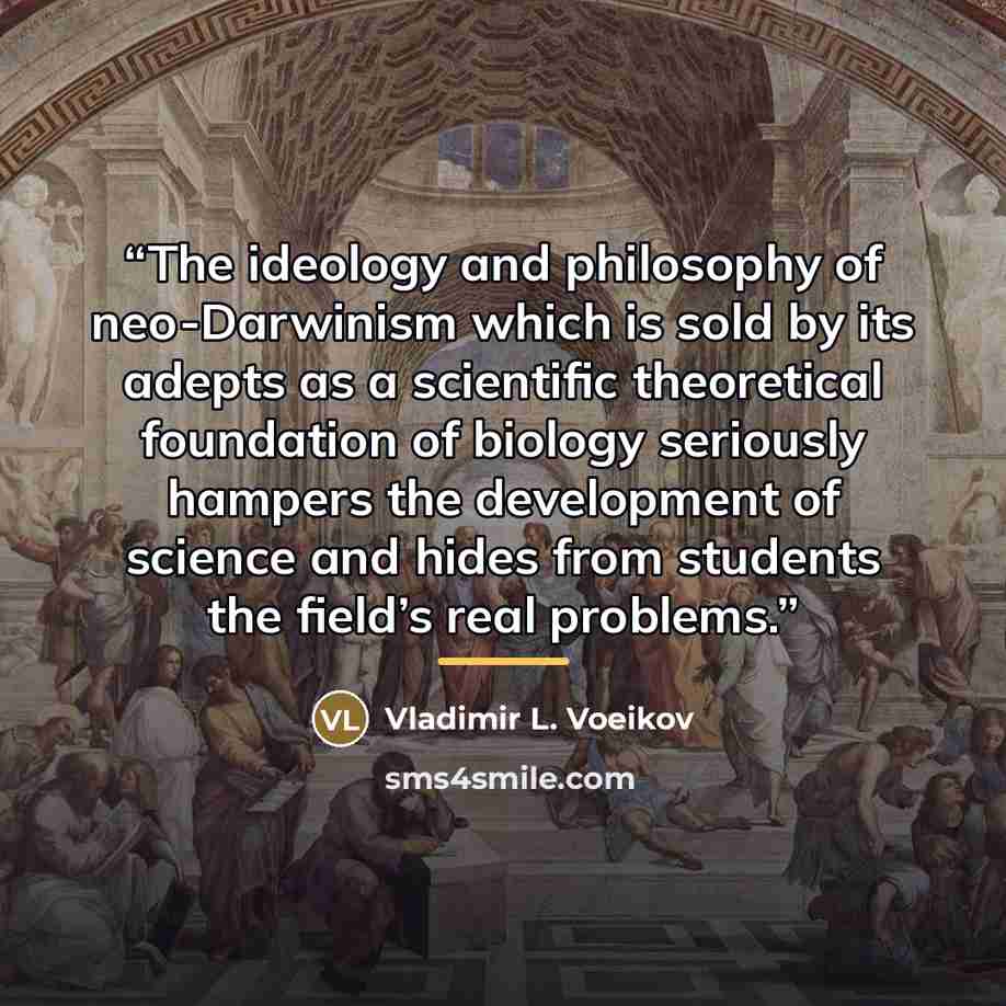 “The ideology and philosophy of neo-Darwinism which is sold by its adepts as a scientific theoretical foundation of biology seriously hampers the development of science and hides from students the field’s real problems.” quote by Vladimir L. Voeikov