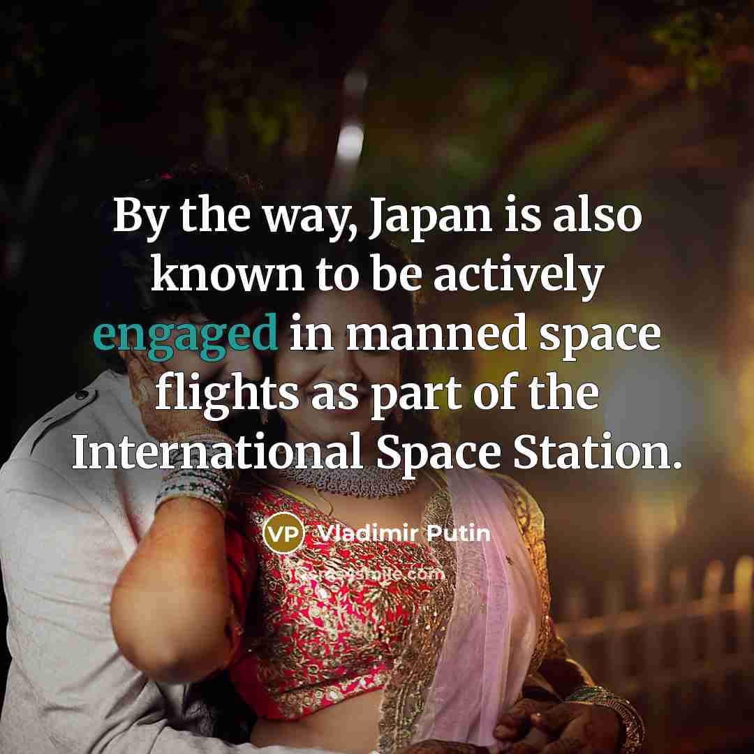 “By the way, Japan is also known to be actively engaged in manned space flights as part of the International Space Station.” quote by Vladimir Putin