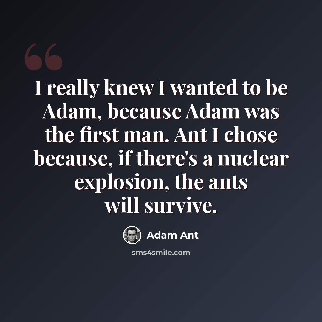 “I really knew I wanted to be Adam, because Adam was the first man. Ant I chose because, if there's a nuclear explosion, the ants will survive.” quote by Adam Ant