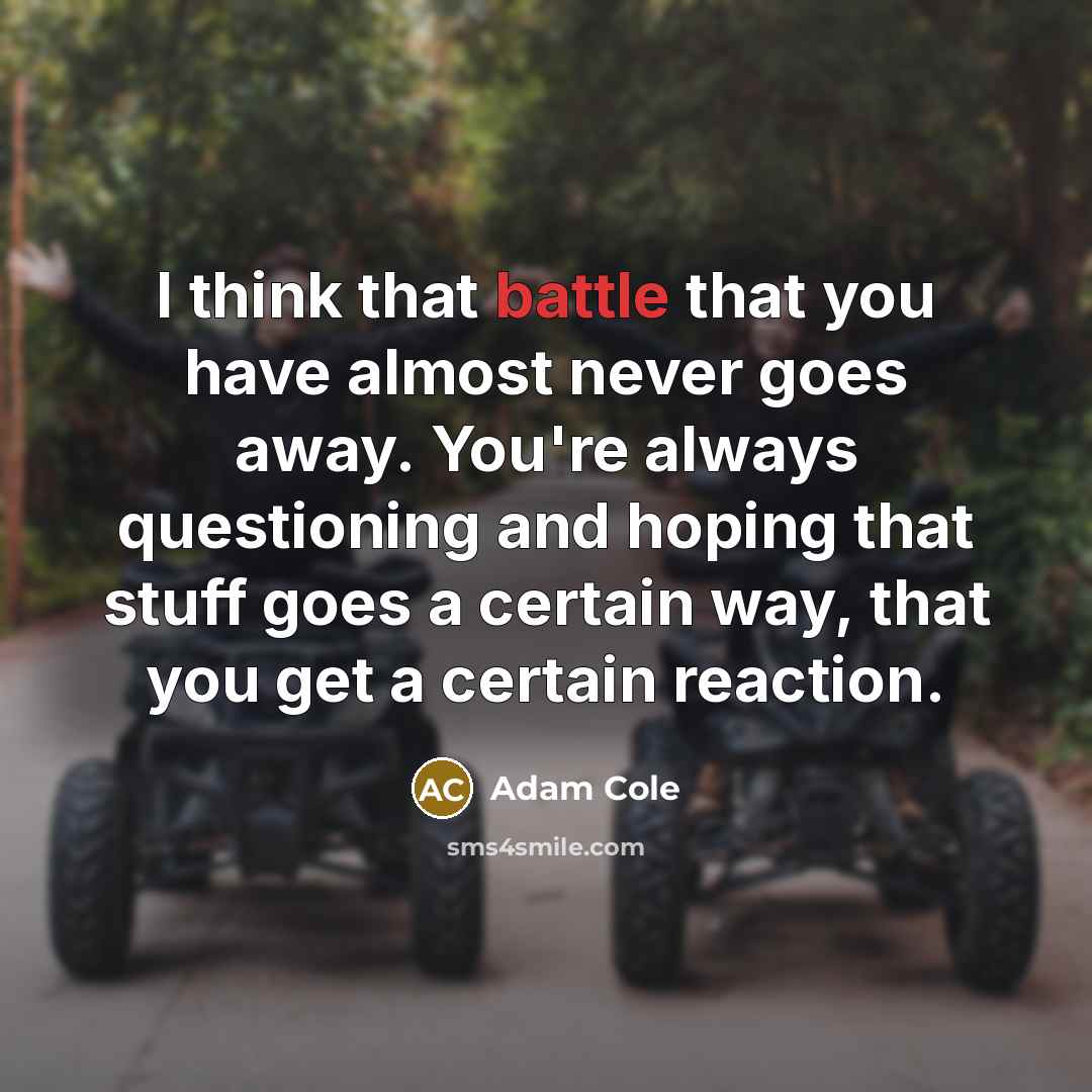 “I think that battle that you have almost never goes away. You're always questioning and hoping that stuff goes a certain way, that you get a certain reaction.” quote by Adam Cole