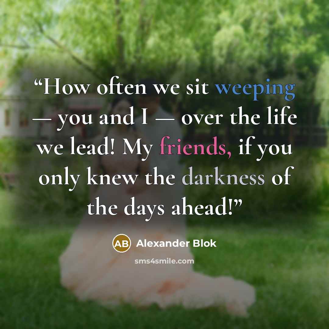 “How often we sit weeping — you and I — over the life we lead! My friends, if you only knew the darkness of the days ahead!” quote by Alexander Blok