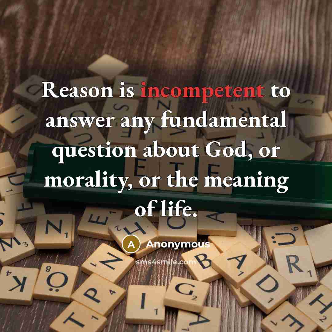“Reason is incompetent to answer any fundamental question about God, or morality, or the meaning of life.” quote by Anonymous