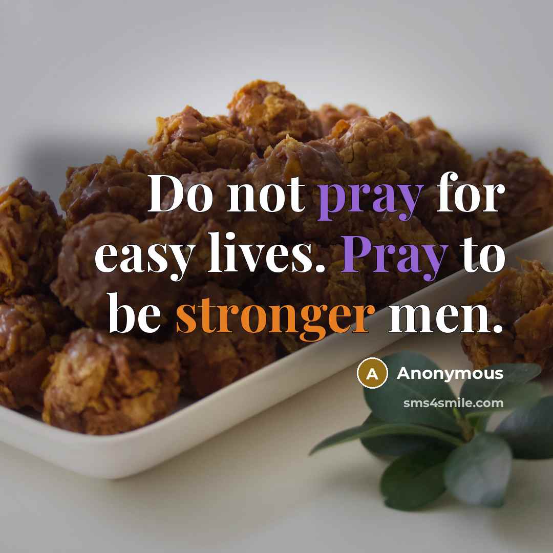 “Do not pray for easy lives. Pray to be stronger men.” quote by Anonymous