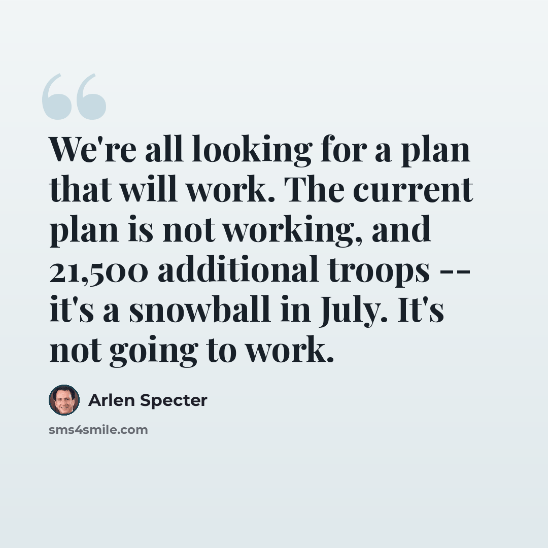 “We're all looking for a plan that will work. The current plan is not working, and 21,500 additional troops -- it's a snowball in July. It's not going to work.” quote by Arlen Specter