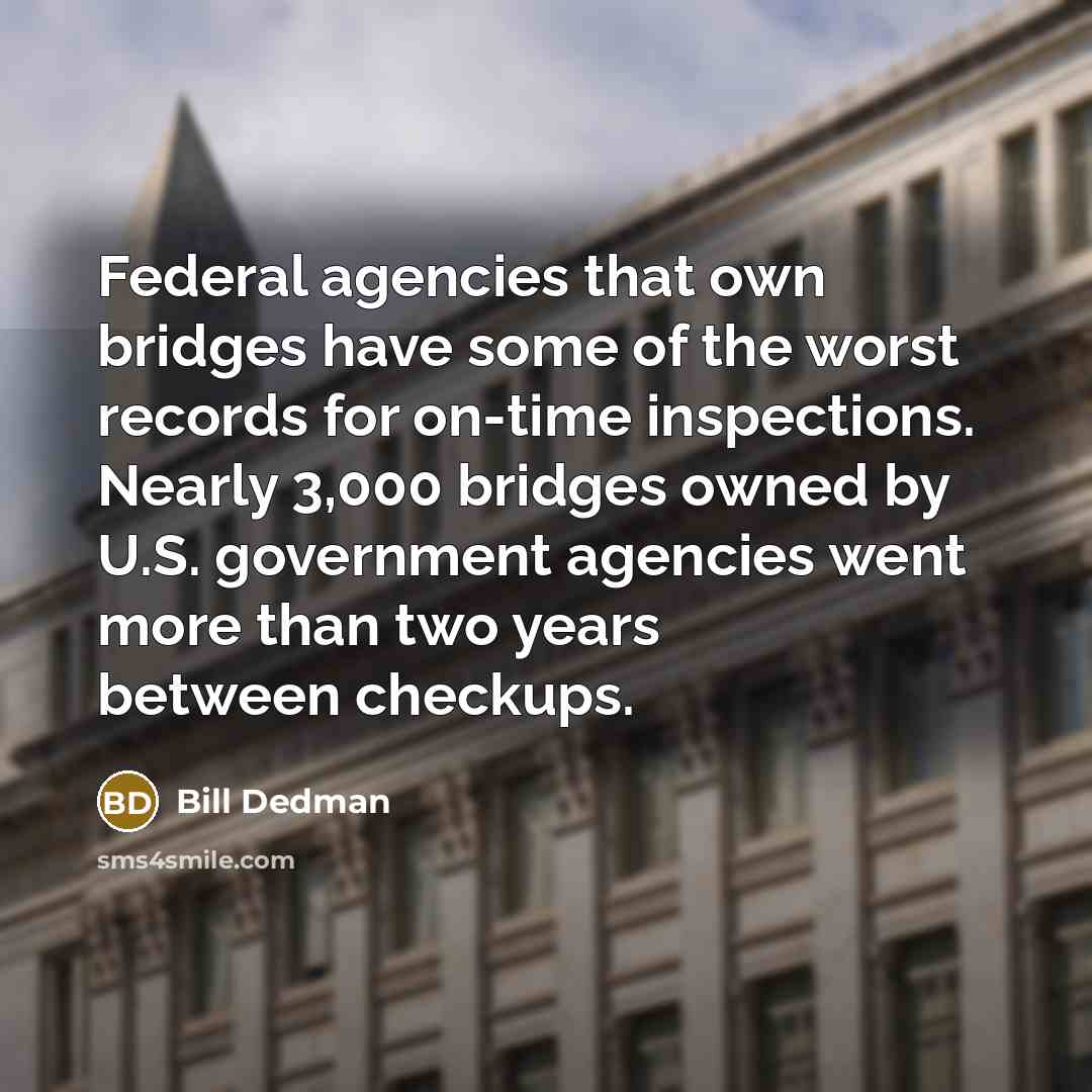 “Federal agencies that own bridges have some of the worst records for on-time inspections. Nearly 3,000 bridges owned by U.S. government agencies went more than two years between checkups.” quote by Bill Dedman