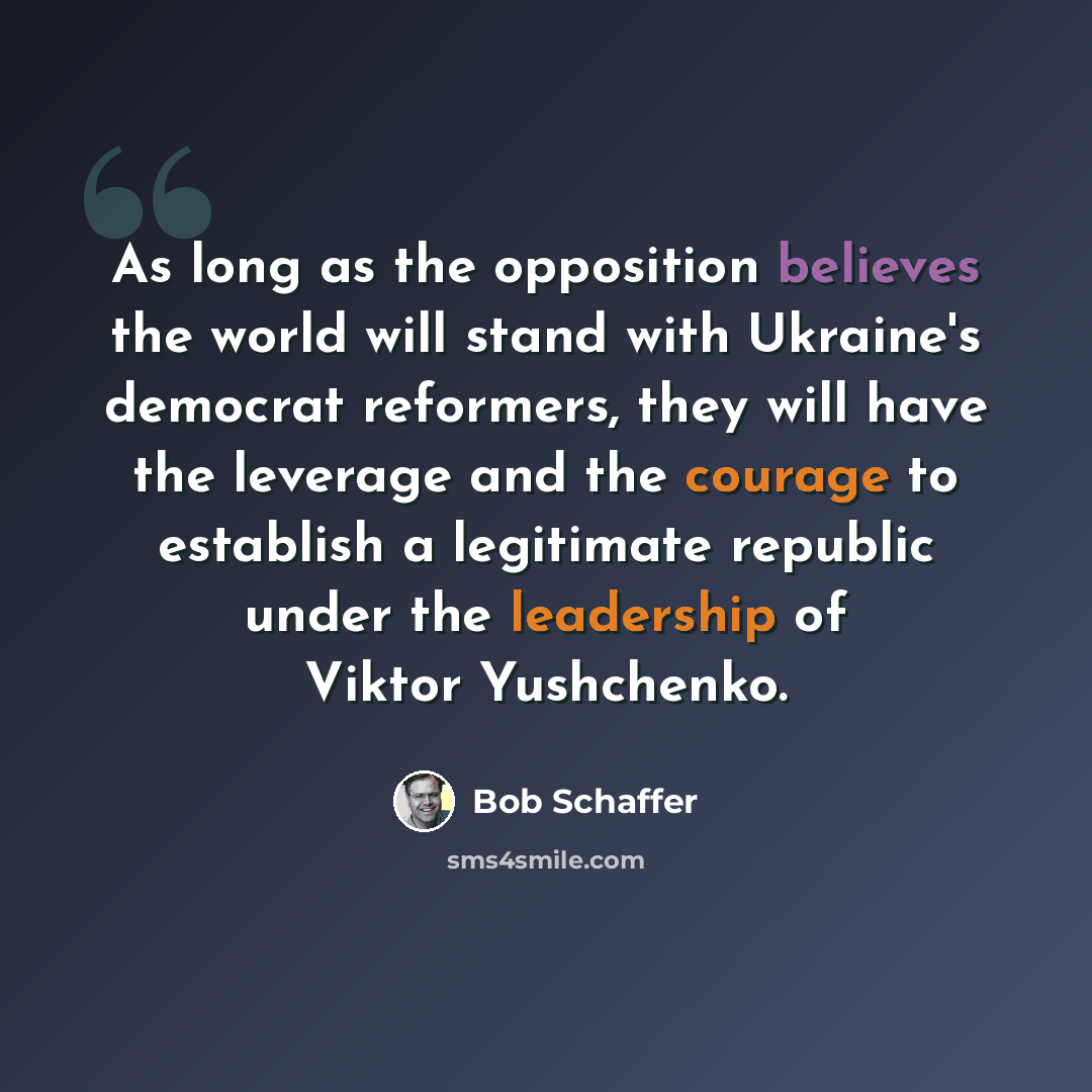 “As long as the opposition believes the world will stand with Ukraine's democrat reformers, they will have the leverage and the courage to establish a legitimate republic under the leadership of Viktor Yushchenko.” quote by Bob Schaffer