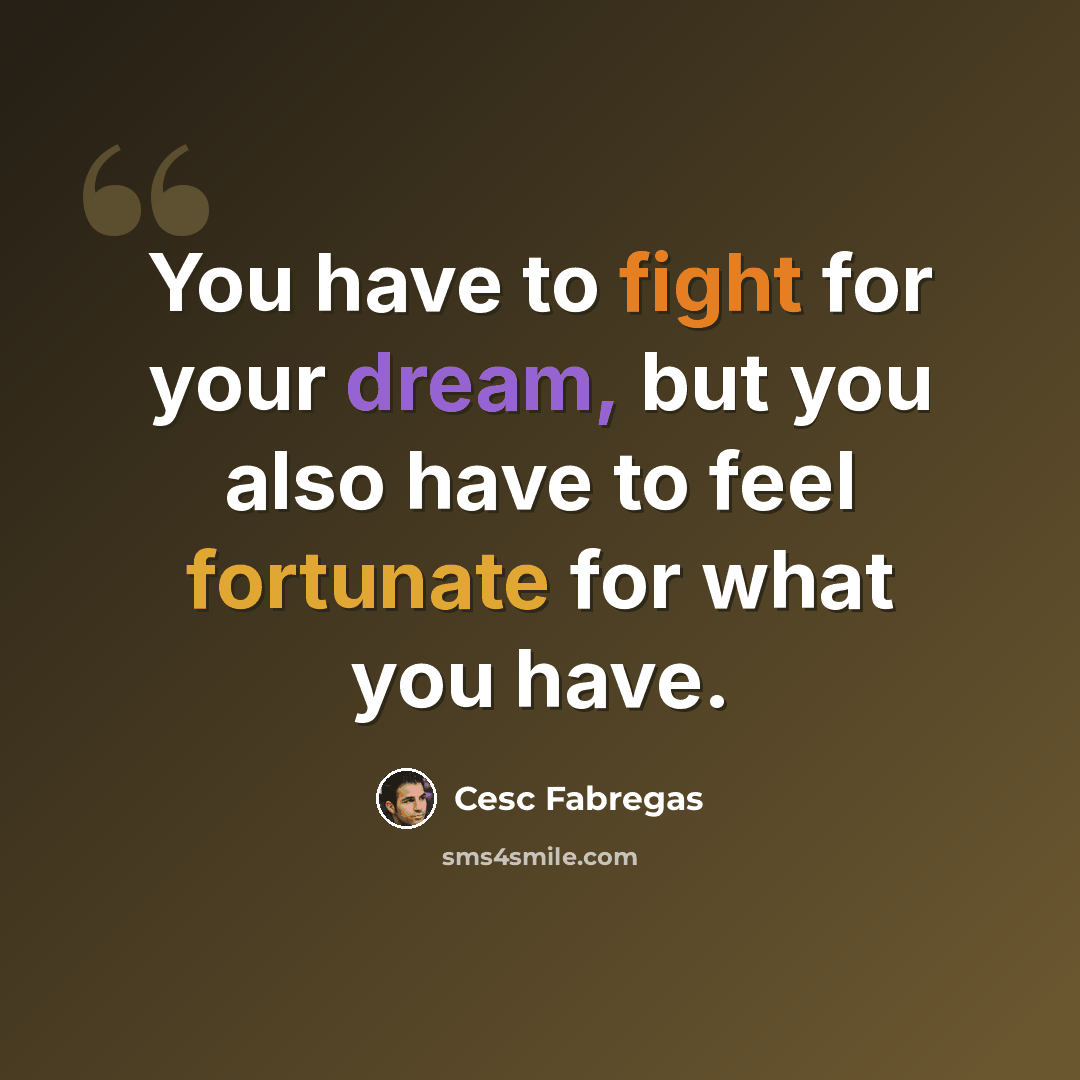 “You have to fight for your dream, but you also have to feel fortunate for what you have.” quote by Cesc Fabregas