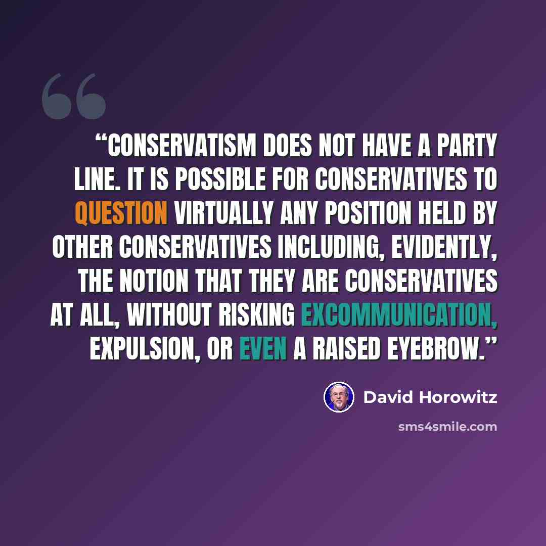 “Conservatism does not have a party line. It is possible for conservatives to question virtually any position held by other conservatives including, evidently, the notion that they are conservatives at all, without risking excommunication, expulsion, or even a raised eyebrow.” quote by David Horowitz
