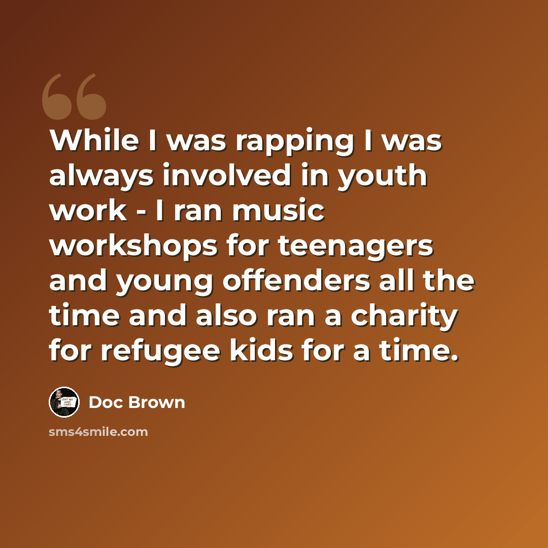 “While I was rapping I was always involved in youth work - I ran music workshops for teenagers and young offenders all the time and also ran a charity for refugee kids for a time.” quote by Doc Brown