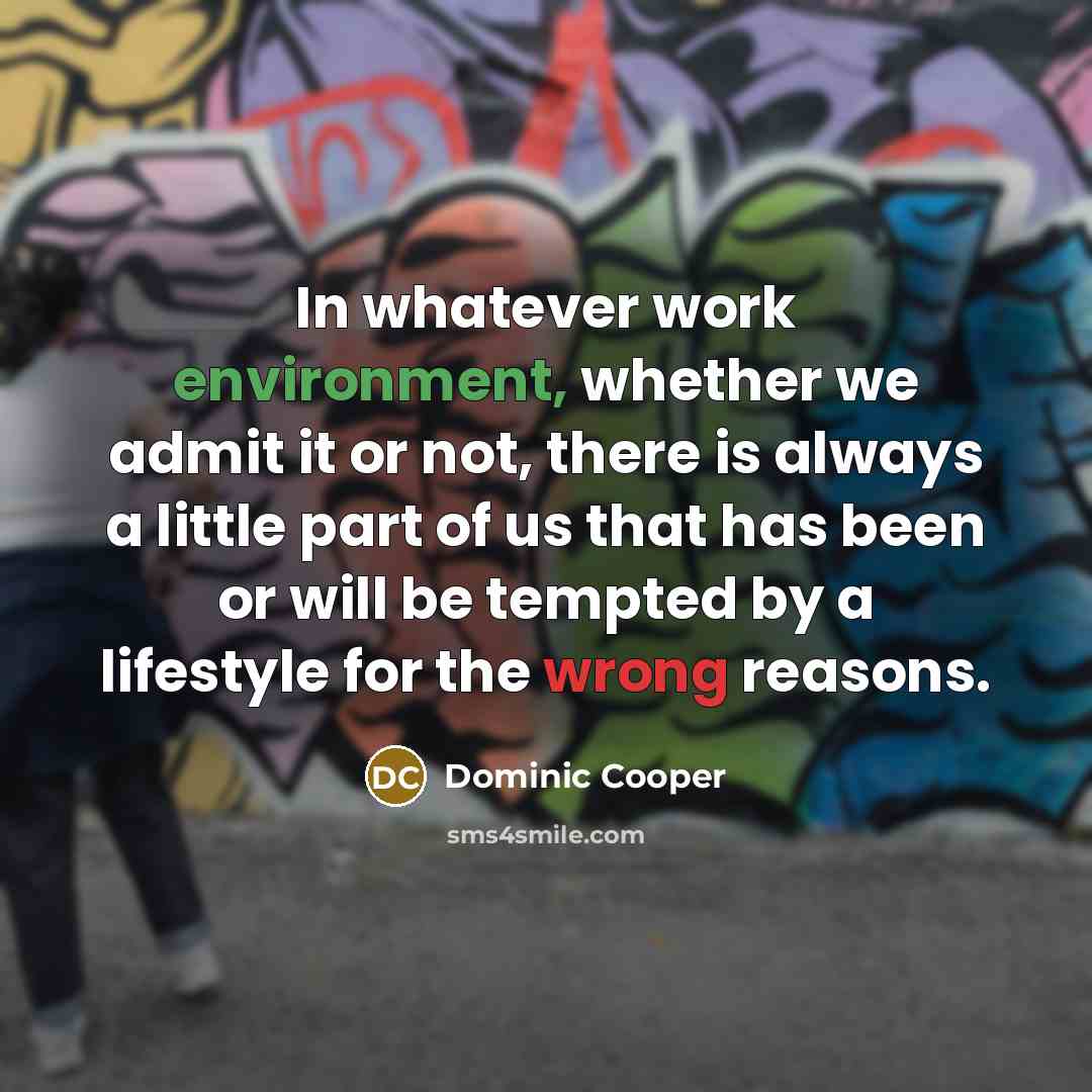 “In whatever work environment, whether we admit it or not, there is always a little part of us that has been or will be tempted by a lifestyle for the wrong reasons.” quote by Dominic Cooper