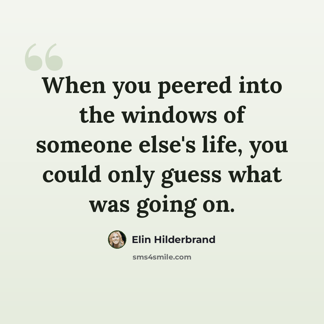 “When you peered into the windows of someone else's life, you could only guess what was going on.” quote by Elin Hilderbrand