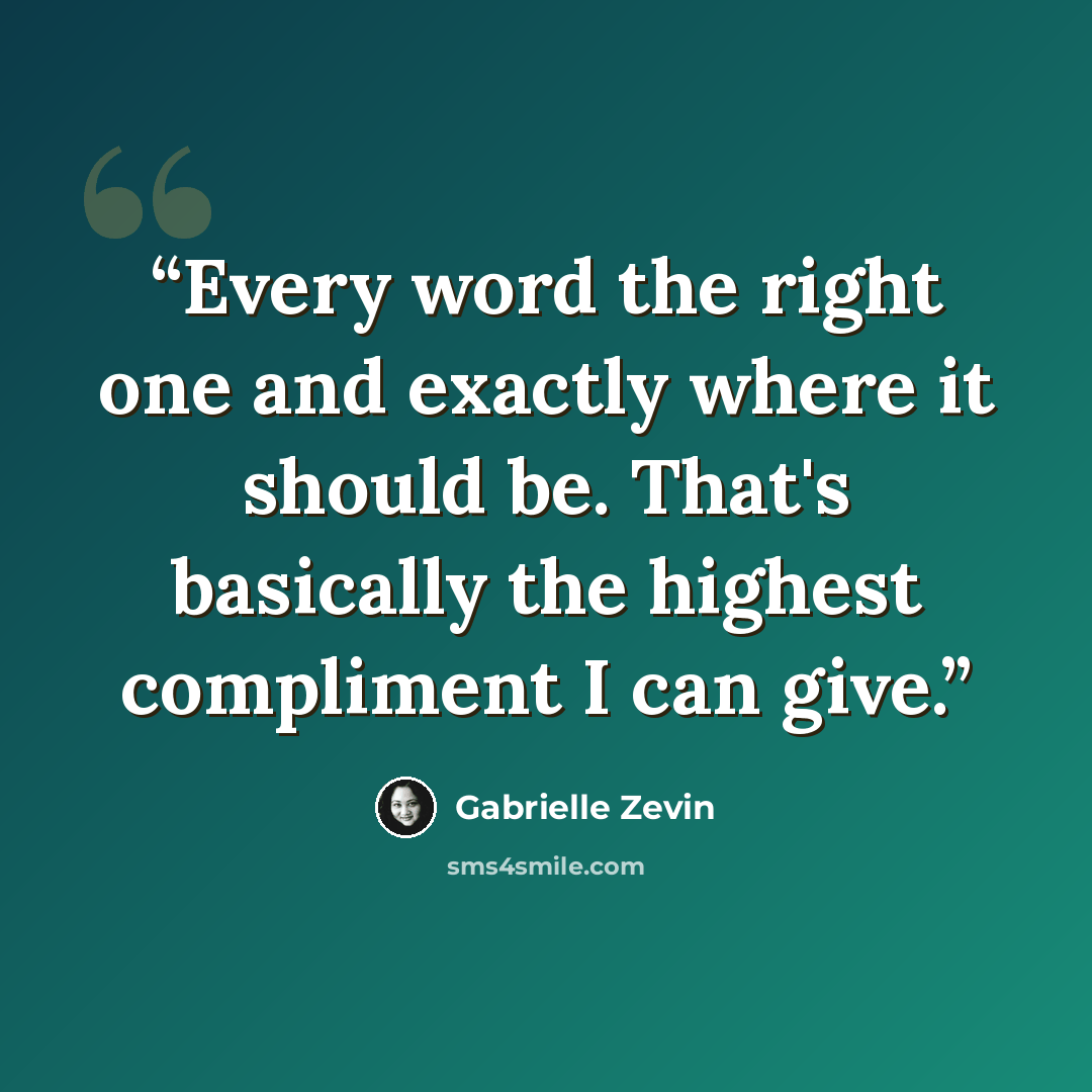 “Every word the right one and exactly where it should be. That's basically the highest compliment I can give.” quote by Gabrielle Zevin