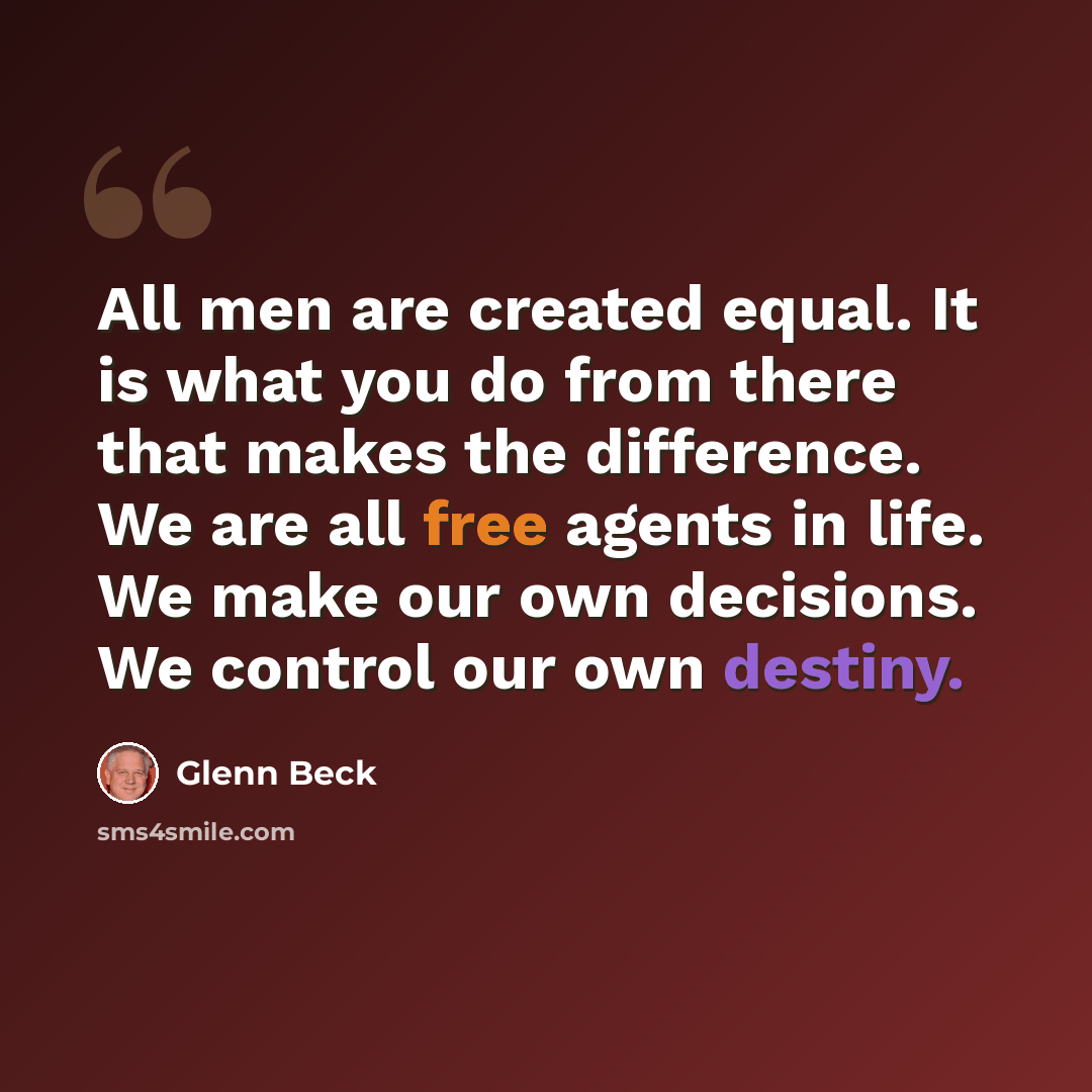 “All men are created equal. It is what you do from there that makes the difference. We are all free agents in life. We make our own decisions. We control our own destiny.” quote by Glenn Beck