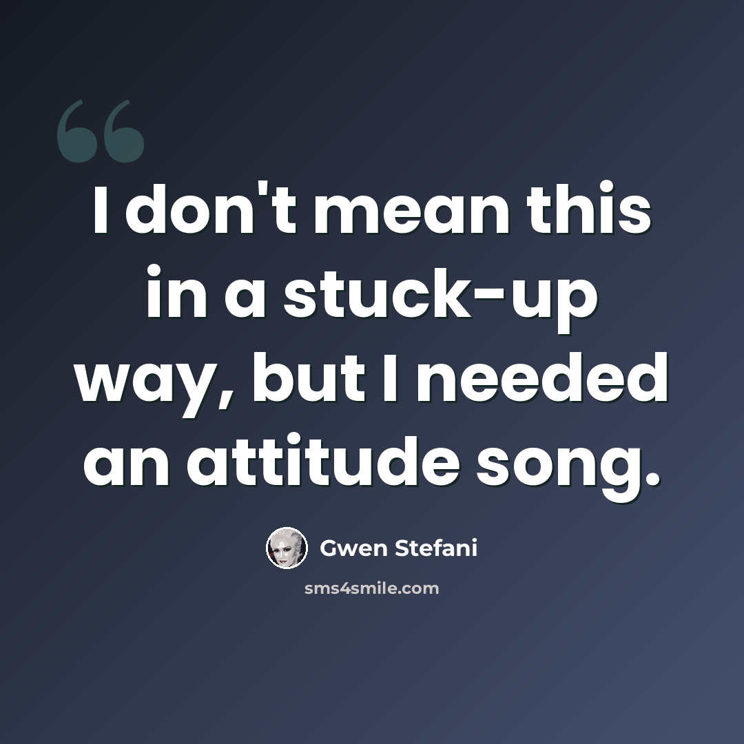 “I don't mean this in a stuck-up way, but I needed an attitude song.” quote by Gwen Stefani