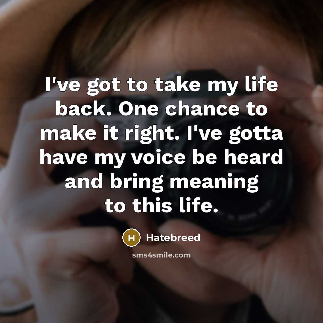 “I've got to take my life back. One chance to make it right. I've gotta have my voice be heard and bring meaning to this life.” quote by Hatebreed