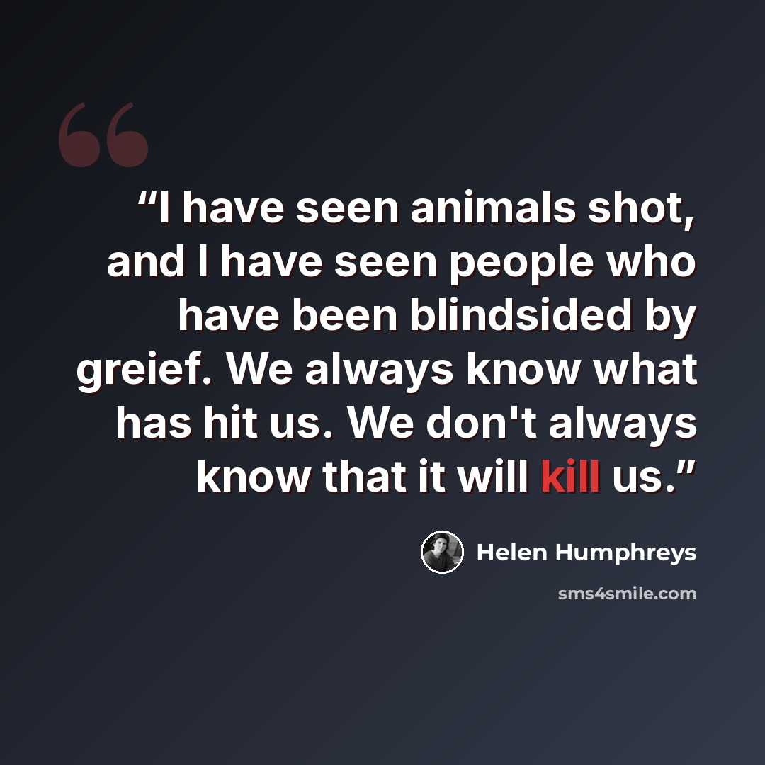 “I have seen animals shot, and I have seen people who have been blindsided by greief. We always know what has hit us. We don't always know that it will kill us.” quote by Helen Humphreys