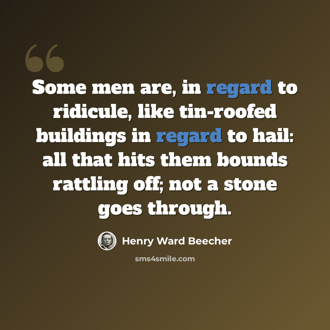 “Some men are, in regard to ridicule, like tin-roofed buildings in regard to hail: all that hits them bounds rattling off; not a stone goes through.” quote by Henry Ward Beecher