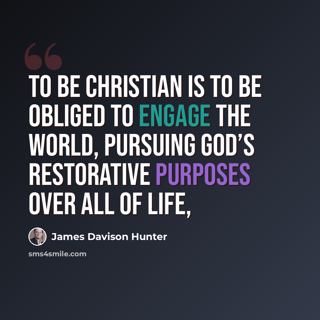 “To be Christian is to be obliged to engage the world, pursuing God’s restorative purposes over all of life,” quote by James Davison Hunter