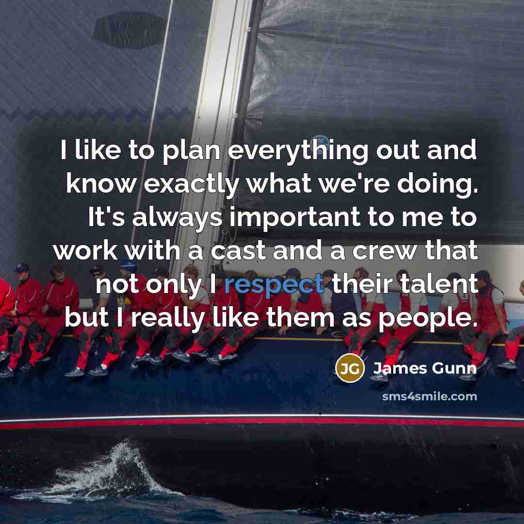 “I like to plan everything out and know exactly what we're doing. It's always important to me to work with a cast and a crew that not only I respect their talent but I really like them as people.” quote by James Gunn