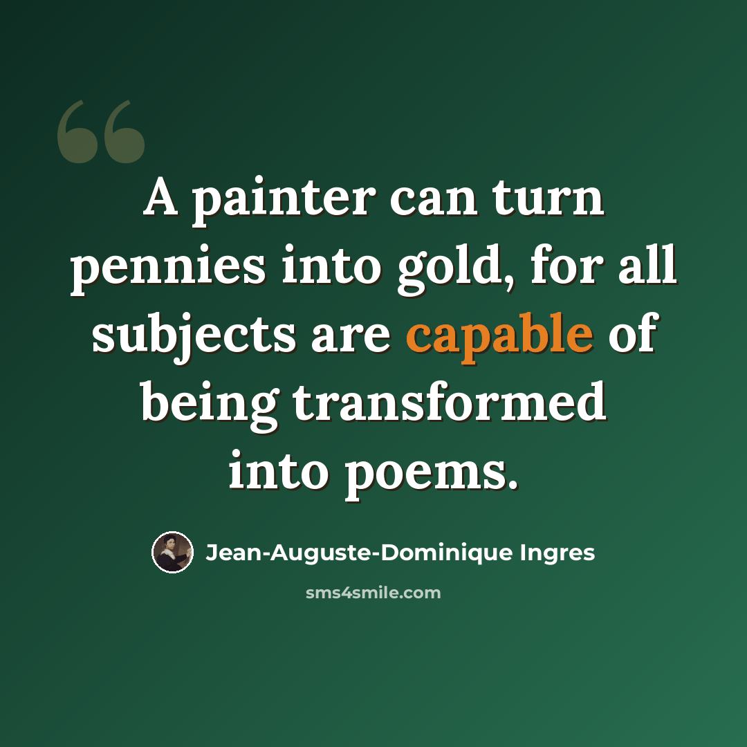 “A painter can turn pennies into gold, for all subjects are capable of being transformed into poems.” quote by Jean-Auguste-Dominique Ingres