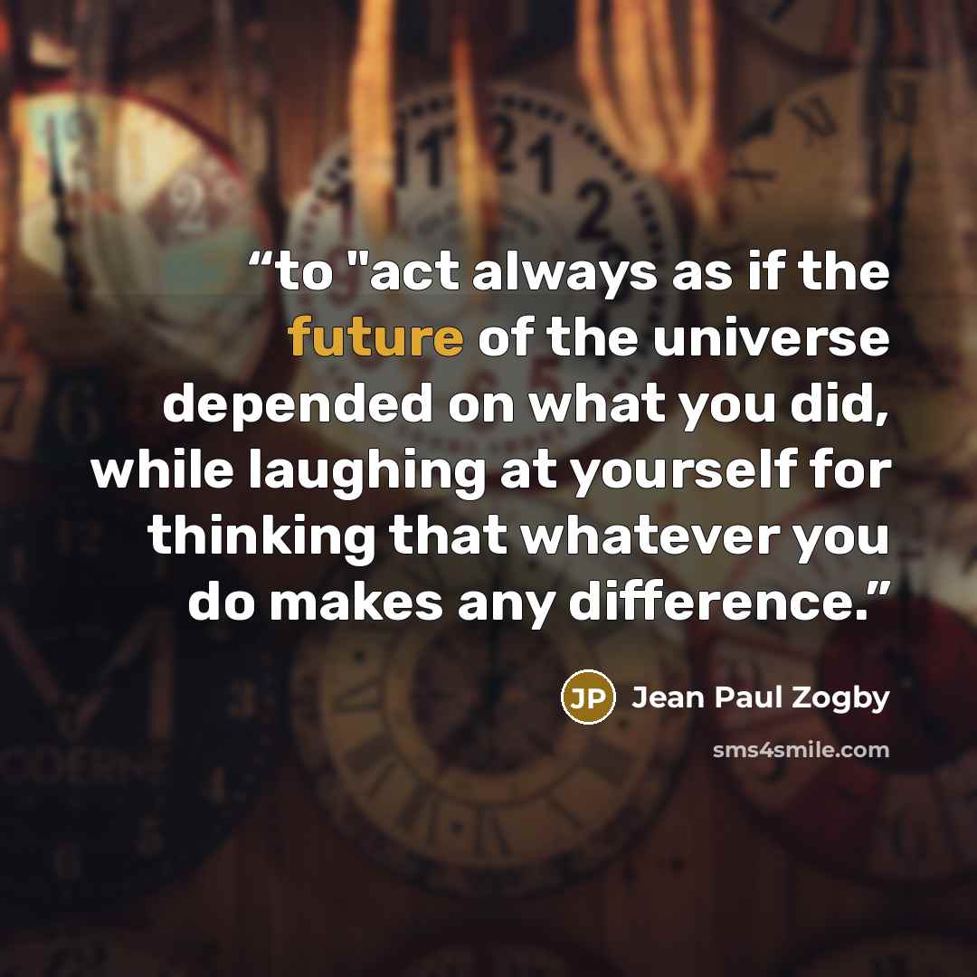 “to "act always as if the future of the universe depended on what you did, while laughing at yourself for thinking that whatever you do makes any difference.” quote by Jean Paul Zogby