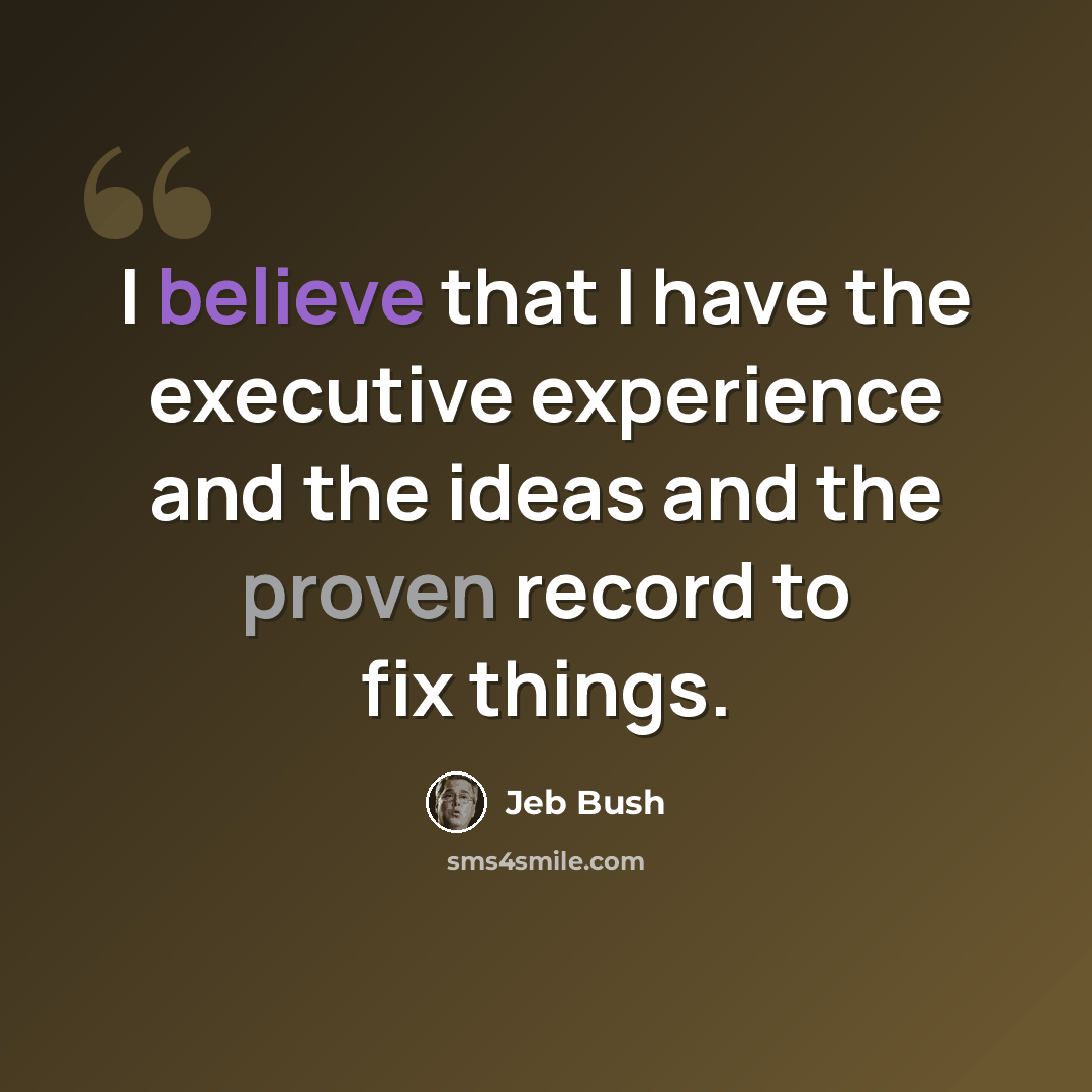 “I believe that I have the executive experience and the ideas and the proven record to fix things.” quote by Jeb Bush
