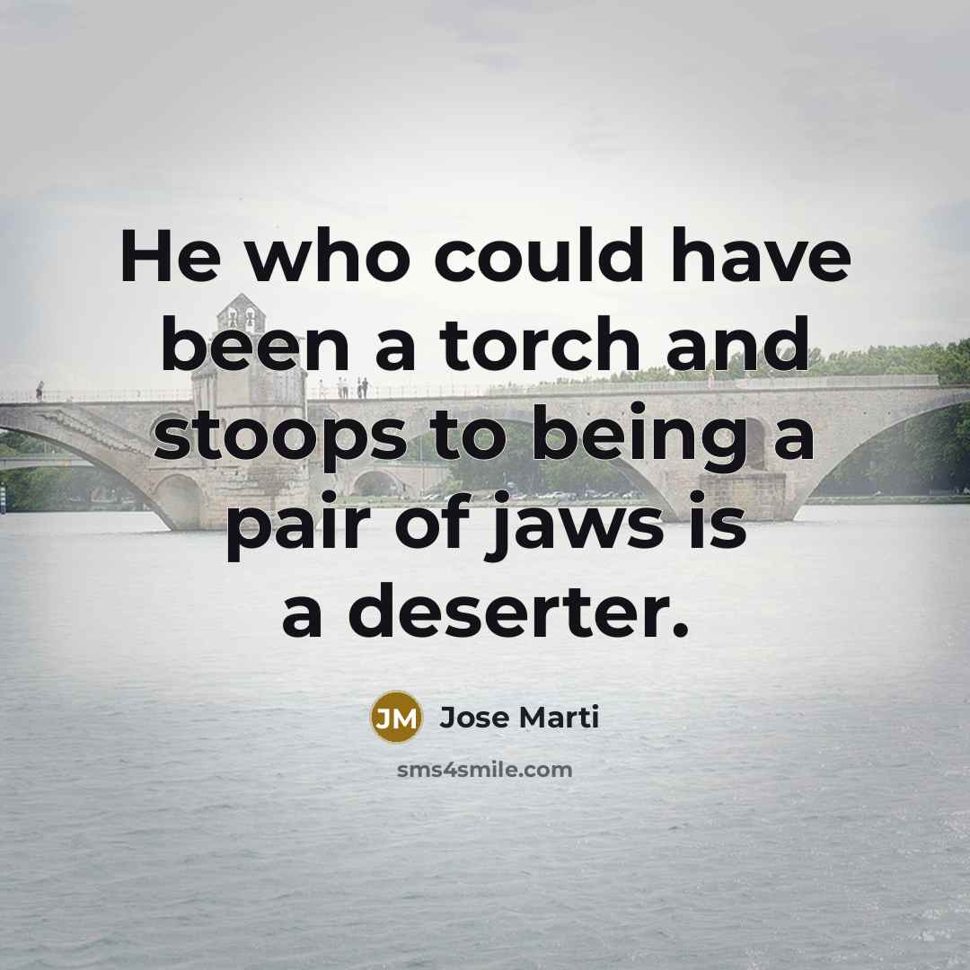 “He who could have been a torch and stoops to being a pair of jaws is a deserter.” quote by Jose Marti