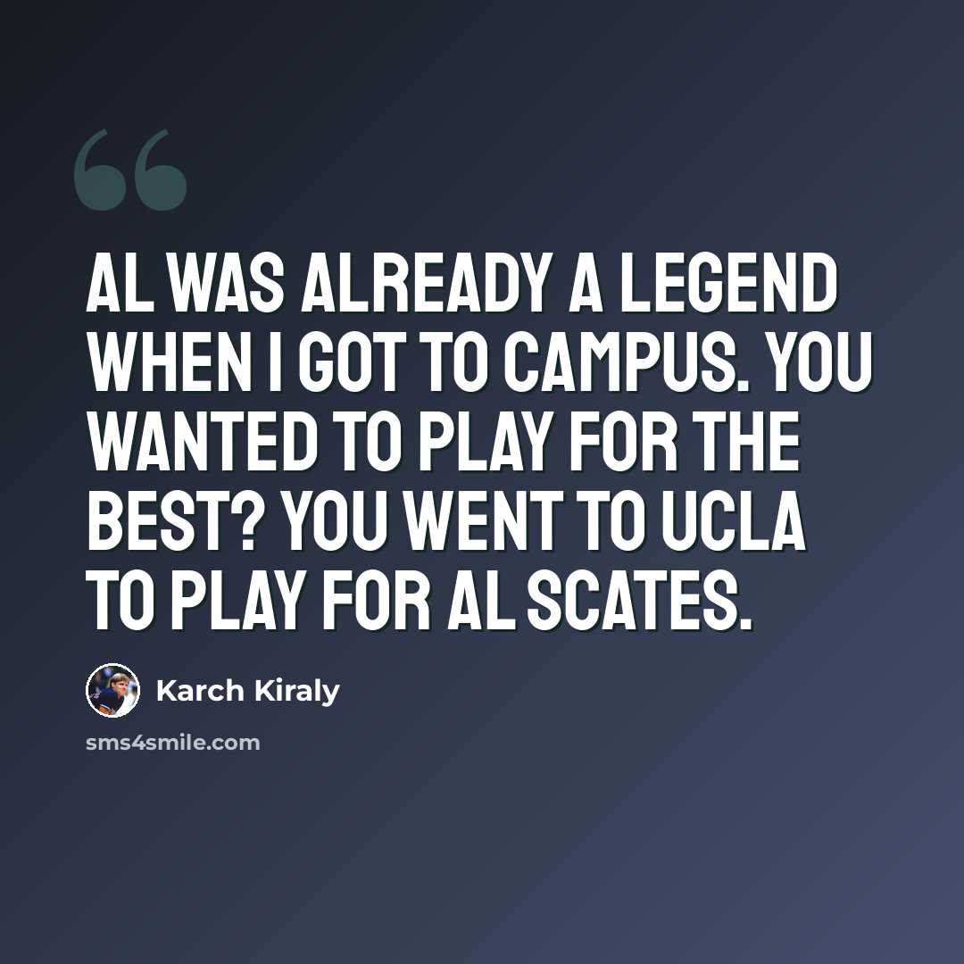 “Al was already a legend when I got to campus. You wanted to play for the best? You went to UCLA to play for Al Scates.” quote by Karch Kiraly