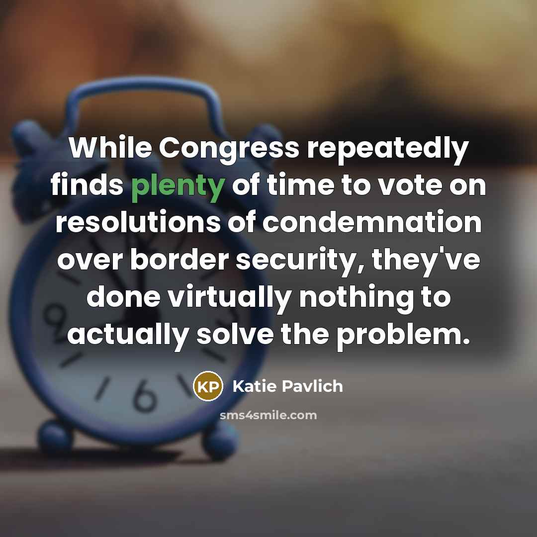 “While Congress repeatedly finds plenty of time to vote on resolutions of condemnation over border security, they've done virtually nothing to actually solve the problem.” quote by Katie Pavlich